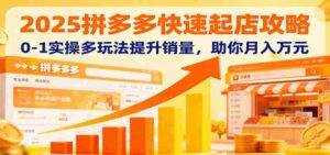 2025拼多多快速起店攻略，0-1实操多玩法提升销量，助你月入万元-糊涂帮