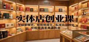 实体店创业课：学经营模式、短视频成交、私域自动转化，挖掘烟酒茶赛道机会-糊涂帮
