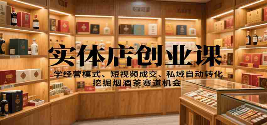 实体店创业课：学经营模式、短视频成交、私域自动转化，挖掘烟酒茶赛道机会-糊涂帮