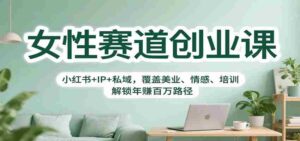 女性赛道创业课:小红书+IP+私域,覆盖美业、情感、培训,解锁年赚百万路径-糊涂帮-专注创业项目分享_资源整合-糊涂帮