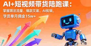 （16185期）AI+短视频带货陪跑课：掌握算法流量、爆款文案、AI剪辑，学员单月佣金15w+-中创网-专注创业项目分享_资源整合-糊涂帮