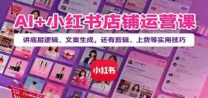 AI+小红书店铺运营课：讲底层逻辑、文案生成，还有剪辑、上货等实用技巧-糊涂帮