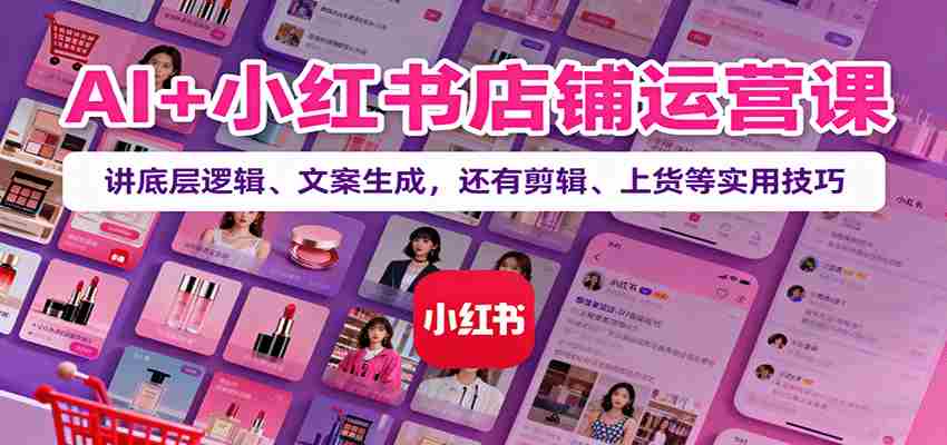 AI+小红书店铺运营课：讲底层逻辑、文案生成，还有剪辑、上货等实用技巧-糊涂帮