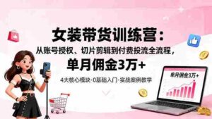 （16270期）女装带货特训营：从账号授权、切片剪辑到付费投流全流程，单月佣金3万+-糊涂帮|专注创业蓝海项目资源整合-糊涂帮