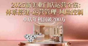 （16216期）2025新美业门店运营全案：体系搭建-运营管理-风险控制，单店年利润破200万-中创网-专注创业项目分享_资源整合-糊涂帮
