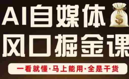AI自媒体风口掘金课,一看就懂·马上能用·全是干货(更新)