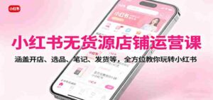 小红书无货源店铺运营课：涵盖开店、选品、笔记、发货等，全方位教你玩转小红书-糊涂帮