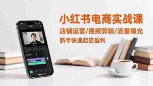 （16536期）小红书电商实战课：店铺运营/视频剪辑/流量曝光，新手快速起店盈利-糊涂帮-专注创业项目分享_资源整合-糊涂帮