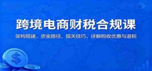 跨境电商财税合规课：架构搭建、资金路径、报关技巧，详解税收优惠与退税-糊涂帮-专注创业项目分享_资源整合-糊涂帮