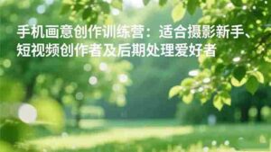 （16510期）手机摄影之画意创作训练营：适合摄影新手、短视频创作者及后期处理爱好者-糊涂帮-专注创业项目分享_资源整合-糊涂帮