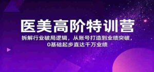 医美高阶特训营，拆解行业破局逻辑，从账号打造到业绩突破，0基础起步直达千万业绩-糊涂帮-专注创业项目分享_资源整合-糊涂帮