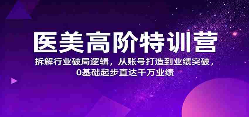 医美高阶特训营，拆解行业破局逻辑，从账号打造到业绩突破，0基础起步直达千万业绩-糊涂帮-专注创业项目分享_资源整合-糊涂帮