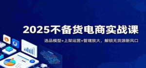2025不备货电商实战课：选品模型+上架运营+管理放大，解锁无货源新风口-糊涂帮-专注创业项目分享_资源整合-糊涂帮