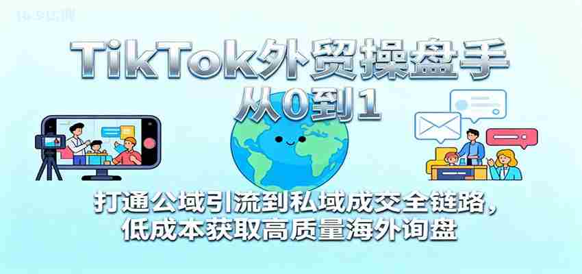 TikTok外贸操盘手从0到1，打通公域引流到私域成交全链路，低成本获取高质量海外询盘-糊涂帮-专注创业项目分享_资源整合-糊涂帮