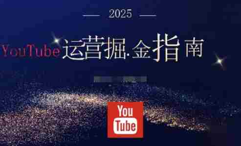 2025油管YouTuBe运营掘金指南,全方位帮你从零搭建油管运营体系