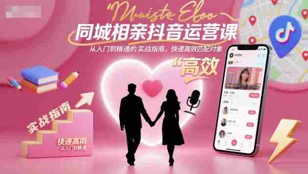 同城相亲抖音运营课,从入门到精通的实战指南,快速高效匹配对象