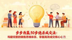 （16465期）步步为赢10步绝杀成交法：构建完整的销售思维体系，掌握高效成交核心心法-糊涂帮-专注创业项目分享_资源整合-糊涂帮