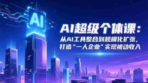 （16515期）AI超级个体课：从AI工具整合到规模化扩张，打造“一人企业”实现被动收入-糊涂帮-专注创业项目分享_资源整合-糊涂帮