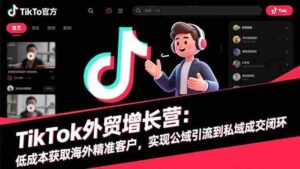TikTok外贸增长营：低成本获取海外精准客户，实现公域引流到私域成交闭环-糊涂帮-专注创业项目分享_资源整合-糊涂帮