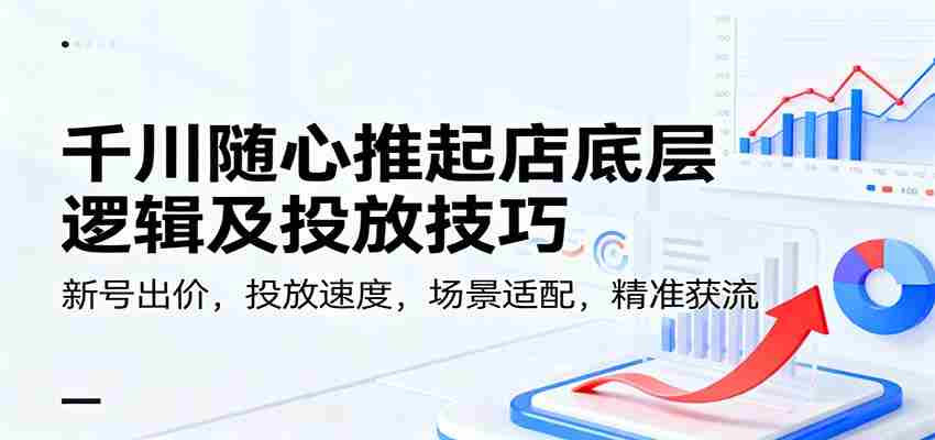 千川随心推起店底层逻辑及投放技巧，新号出价，投放速度，场景适配，精准获流-糊涂帮-专注创业项目分享_资源整合-糊涂帮