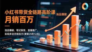 小红书带货全链路高阶课，选品爆破、笔记裂变、直播推广，实现多店月销百万(更新25年12月)-糊涂帮-专注创业项目分享_资源整合-糊涂帮