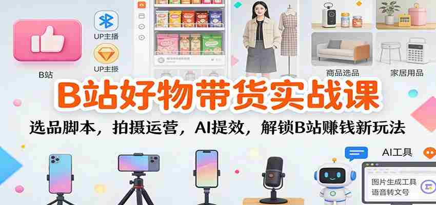 B站好物带货实战课：选品脚本，拍摄运营，AI提效，解锁B站赚钱新玩法-糊涂帮-专注创业项目分享_资源整合-糊涂帮