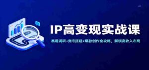 IP高变现实战课：赛道调研+账号搭建+爆款创作全攻略，解锁高收入布局-糊涂帮-专注创业项目分享_资源整合-糊涂帮