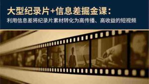 大型纪录片+信息差掘金课：利用信息差将纪录片素材转化为高传播、高收益的短视频-糊涂帮-专注创业项目分享_资源整合-糊涂帮