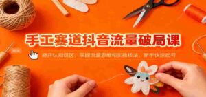 手工赛道抖音流量破局课：避开认知误区，掌握流量思维和实操技法，新手快速起号-糊涂帮-专注创业项目分享_资源整合-糊涂帮