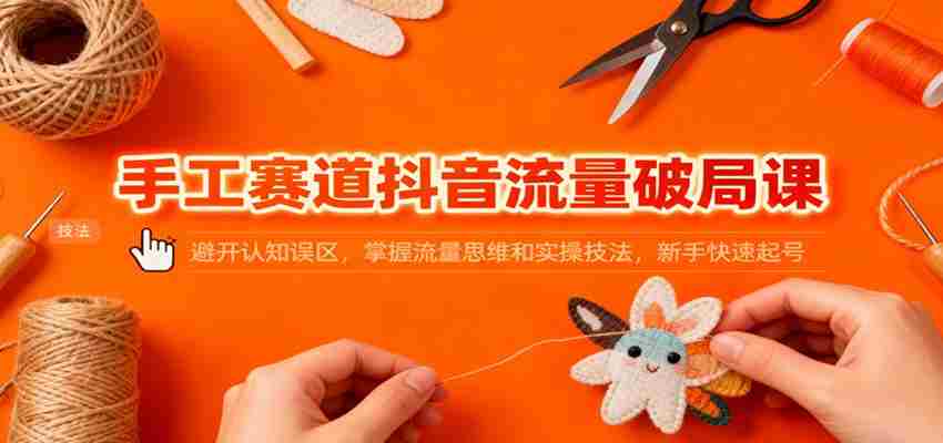 手工赛道抖音流量破局课：避开认知误区，掌握流量思维和实操技法，新手快速起号-糊涂帮-专注创业项目分享_资源整合-糊涂帮