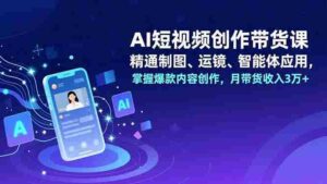 AI短视频创作带货课，精通制图、运镜、智能体应用，掌握爆款内容创作，月带货收入3万+-糊涂帮-专注创业项目分享_资源整合-糊涂帮