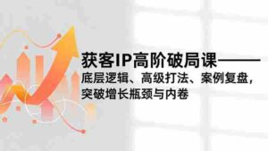 获客IP高阶破局课，底层逻辑、高级打法、案例复盘，突破增长瓶颈与内卷-糊涂帮-专注创业项目分享_资源整合-糊涂帮