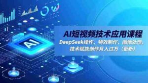 AI短视频技术应用课程,DeepSeek操作、特效制作、图像处理,技术赋能创作月入过万(更新)-糊涂帮-专注创业项目分享_资源整合-糊涂帮