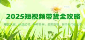 2025短视频带货全攻略：爆款文案，快速起号，种草计划，星图变现，新手零门槛上手-糊涂帮-专注创业项目分享_资源整合-糊涂帮