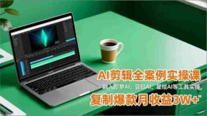 AI剪辑全案例实操课，融入即梦AI、豆包AI、星绘AI等工具实操，复制爆款月收益3W+-糊涂帮-专注创业项目分享_资源整合-糊涂帮