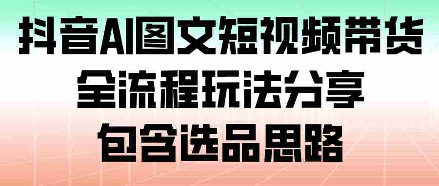 抖音AI图文短视频带货，全流程玩法分享，包含选品思路-糊涂帮-专注创业项目分享_资源整合-糊涂帮