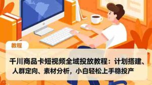 千川商品卡短视频全域投放教程：计划搭建、人群定向、素材分析，小白轻松上手稳投产-糊涂帮-专注创业项目分享_资源整合-糊涂帮