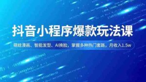 抖音小程序爆款玩法课，萌娃漫画、智能发型、AI换脸，掌握多种热门套路，月收入1.5w-糊涂帮-专注创业项目分享_资源整合-糊涂帮