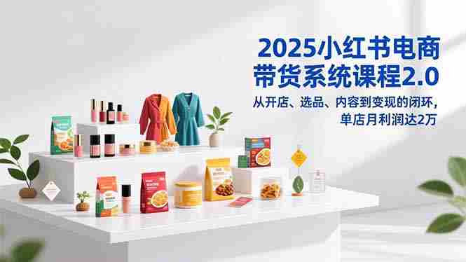 2025小红书电商带货系统课程2.0，从开店、选品、内容到变现的闭环，单店月利润达2万-糊涂帮-专注创业项目分享_资源整合-糊涂帮