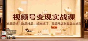 视频号变现实战课：流量逻辑、选品排品、投流技巧，覆盖开店到复盘全流程-糊涂帮-专注创业项目分享_资源整合-糊涂帮