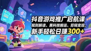 抖音游戏推广启航课，规则解读、黑科技搬运、剪辑变现，新手轻松日赚300+-糊涂帮-专注创业项目分享_资源整合-糊涂帮