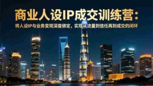 商业人设IP成交训练营-12月：将人设IP与业务变现深度绑定，从流量到信任再到成交闭环-糊涂帮-专注创业项目分享_资源整合-糊涂帮