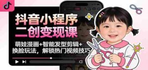 抖音小程序二创变现课：萌娃漫画+智能发型剪辑+换脸玩法，解锁热门视频技巧-糊涂帮-专注创业项目分享_资源整合-糊涂帮