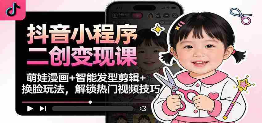 抖音小程序二创变现课：萌娃漫画+智能发型剪辑+换脸玩法，解锁热门视频技巧-糊涂帮-专注创业项目分享_资源整合-糊涂帮