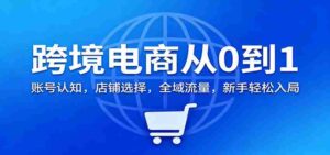 跨境电商从0到1：账号认知，店铺选择，全域流量，新手轻松入局-糊涂帮-专注创业项目分享_资源整合-糊涂帮