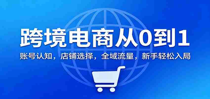 跨境电商从0到1：账号认知，店铺选择，全域流量，新手轻松入局-糊涂帮-专注创业项目分享_资源整合-糊涂帮