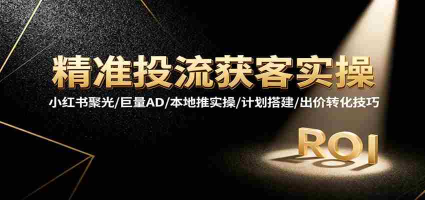 精准投流获客实操，小红书聚光/巨量AD/本地推实操/计划搭建/出价转化技巧-糊涂帮-专注创业项目分享_资源整合-糊涂帮