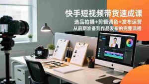 快手短视频带货速成课，选品拍摄+剪辑调色+发布运营，从前期准备到作品发布的完整流程-糊涂帮-专注创业项目分享_资源整合-糊涂帮